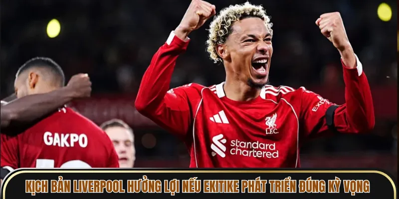 Kịch bản Liverpool hưởng lợi nếu Ekitike phát triển đúng kỳ vọng