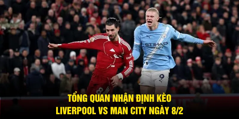 Tổng quan nhận định kèo Liverpool vs Man City ngày 8/2