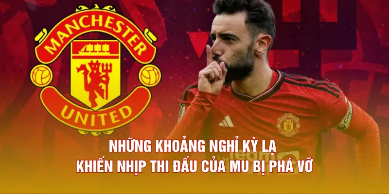 Những khoảng nghỉ kỳ lạ khiến nhịp thi đấu của MU bị phá vỡ