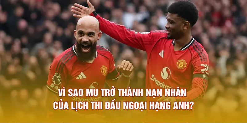 Vì sao MU trở thành nạn nhân của lịch thi đấu Ngoại hạng Anh?